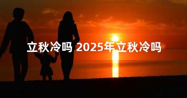 立秋冷吗 2025年立秋冷吗